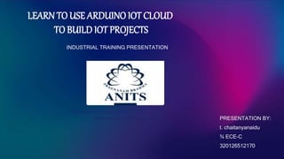 LEARN TO USE ARDUINO IOT CLOUD
TO BUILD IOT PROJECTS
INDUSTRIAL TRAINING PRESENTATION
Department of electronics and
communication engineering PRESENTATION BY:
t. chaitanyanaidu
¾ ECE-C
320126512170
 