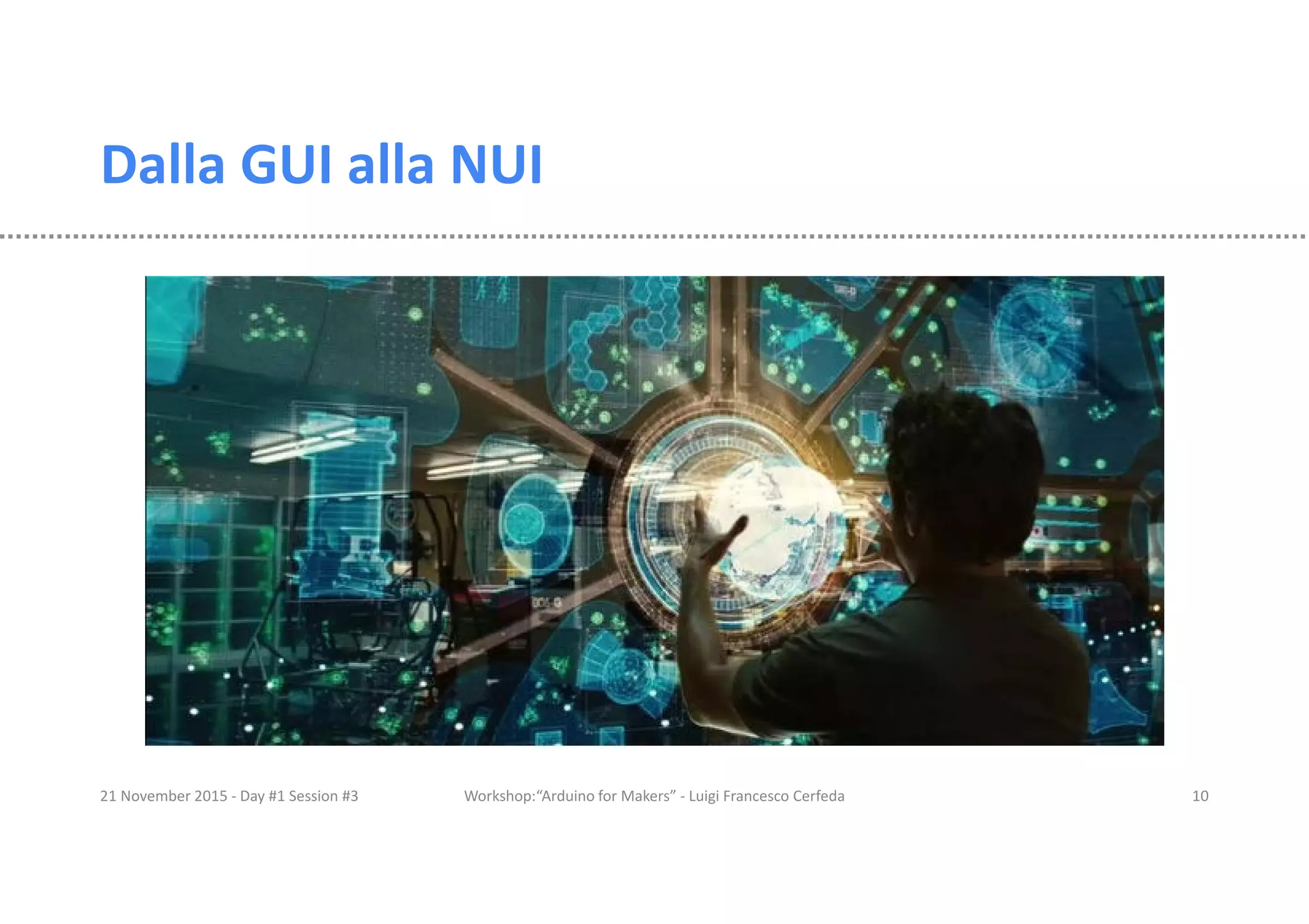 Dalla GUI alla NUI 21 November 2015 - Day #1 Session #3 Workshop:“Arduino for Makers” - Luigi Francesco Cerfeda 10 