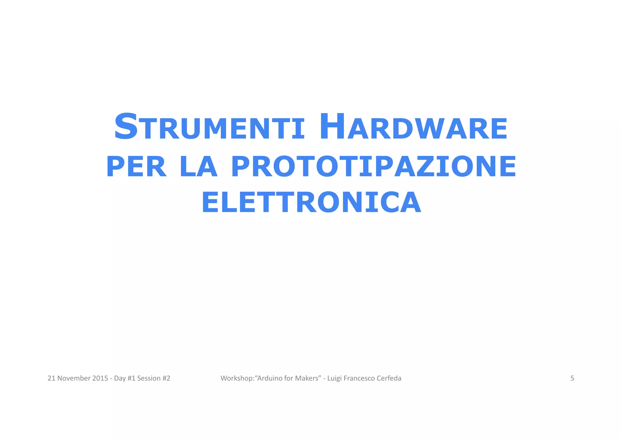 STRUMENTI HARDWARE PER LA PROTOTIPAZIONE ELETTRONICA 21 November 2015 - Day #1 Session #2 Workshop:“Arduino for Makers” - Luigi Francesco Cerfeda 5 