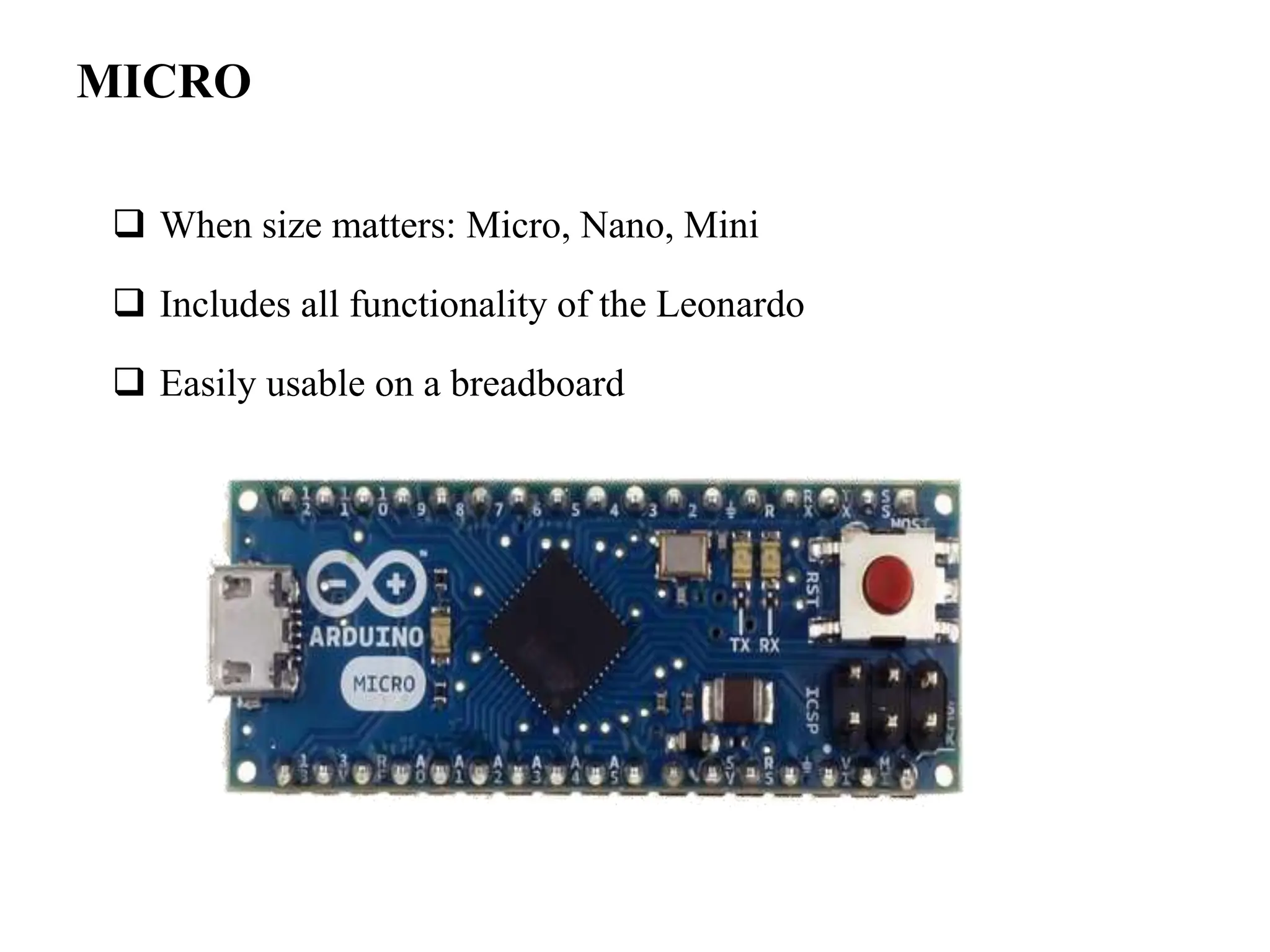 MICRO
 When size matters: Micro, Nano, Mini
 Includes all functionality of the Leonardo
 Easily usable on a breadboard
 