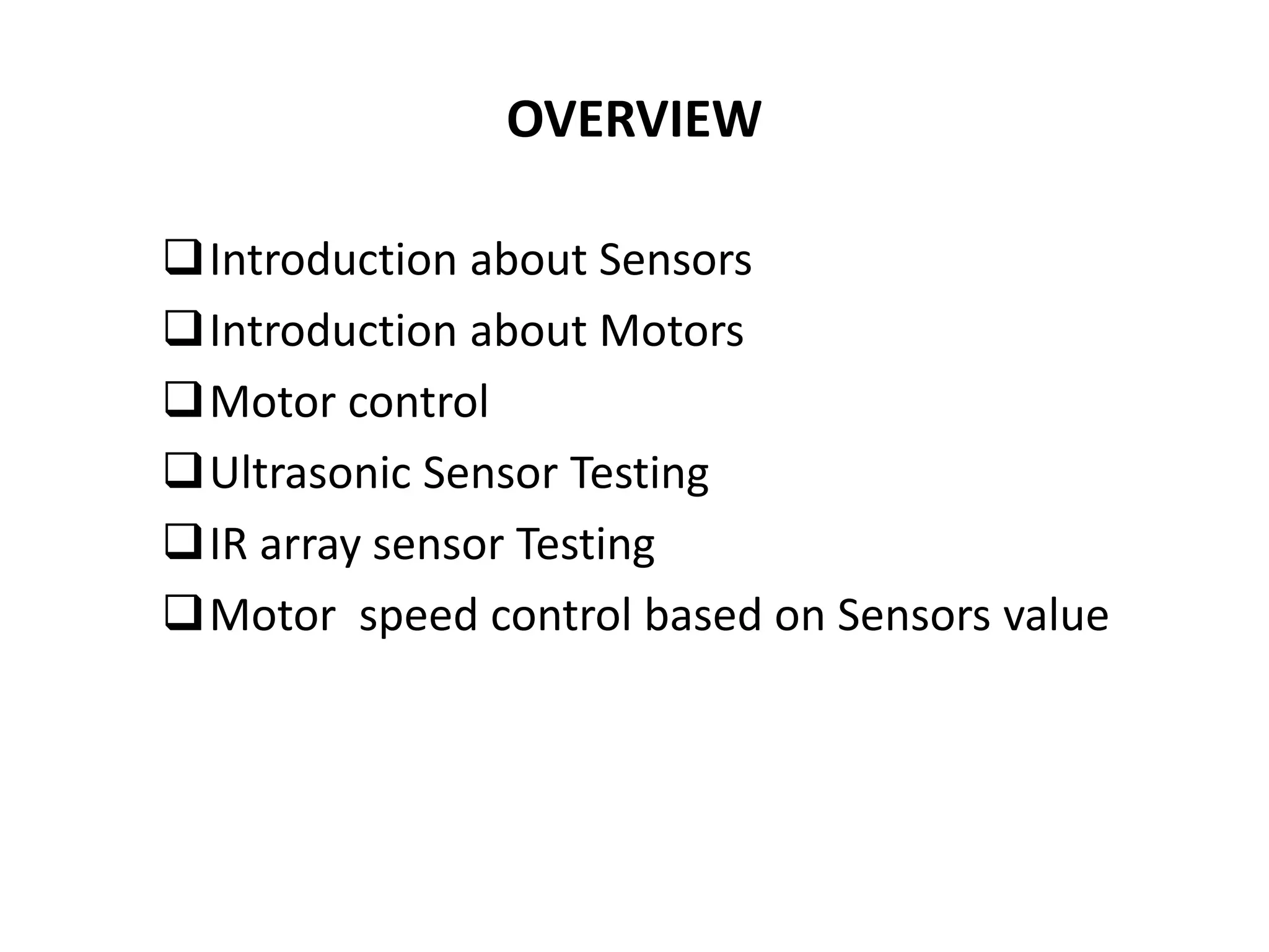 OVERVIEW
Introduction about Sensors
Introduction about Motors
Motor control
Ultrasonic Sensor Testing
IR array sensor Testing
Motor speed control based on Sensors value
 