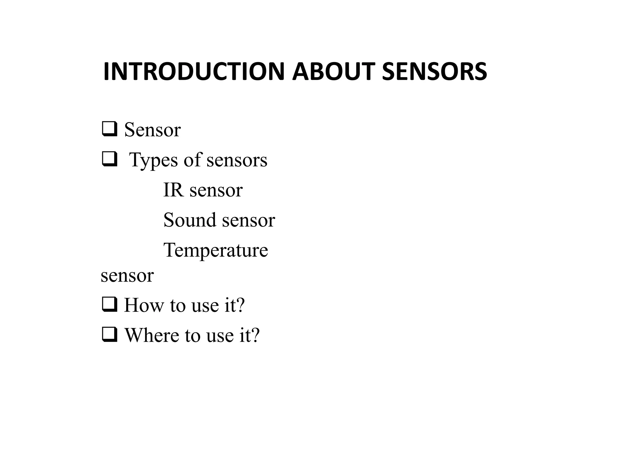 INTRODUCTION ABOUT SENSORS
 Sensor
 Types of sensors
IR sensor
Sound sensor
Temperature
sensor
 How to use it?
 Where to use it?
 