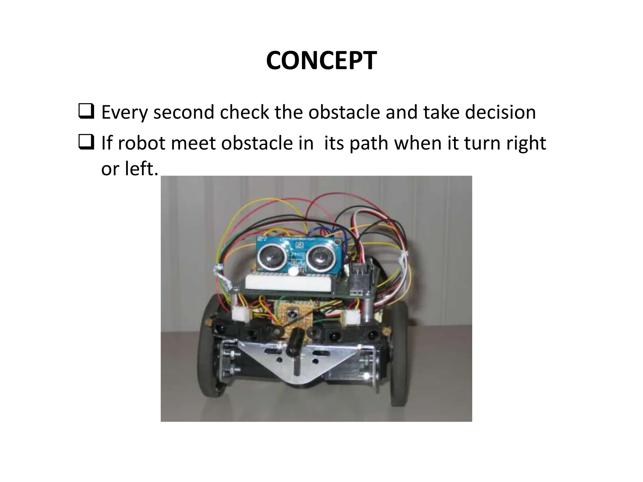 CONCEPT
 Every second check the obstacle and take decision
 If robot meet obstacle in its path when it turn right
or left.
 