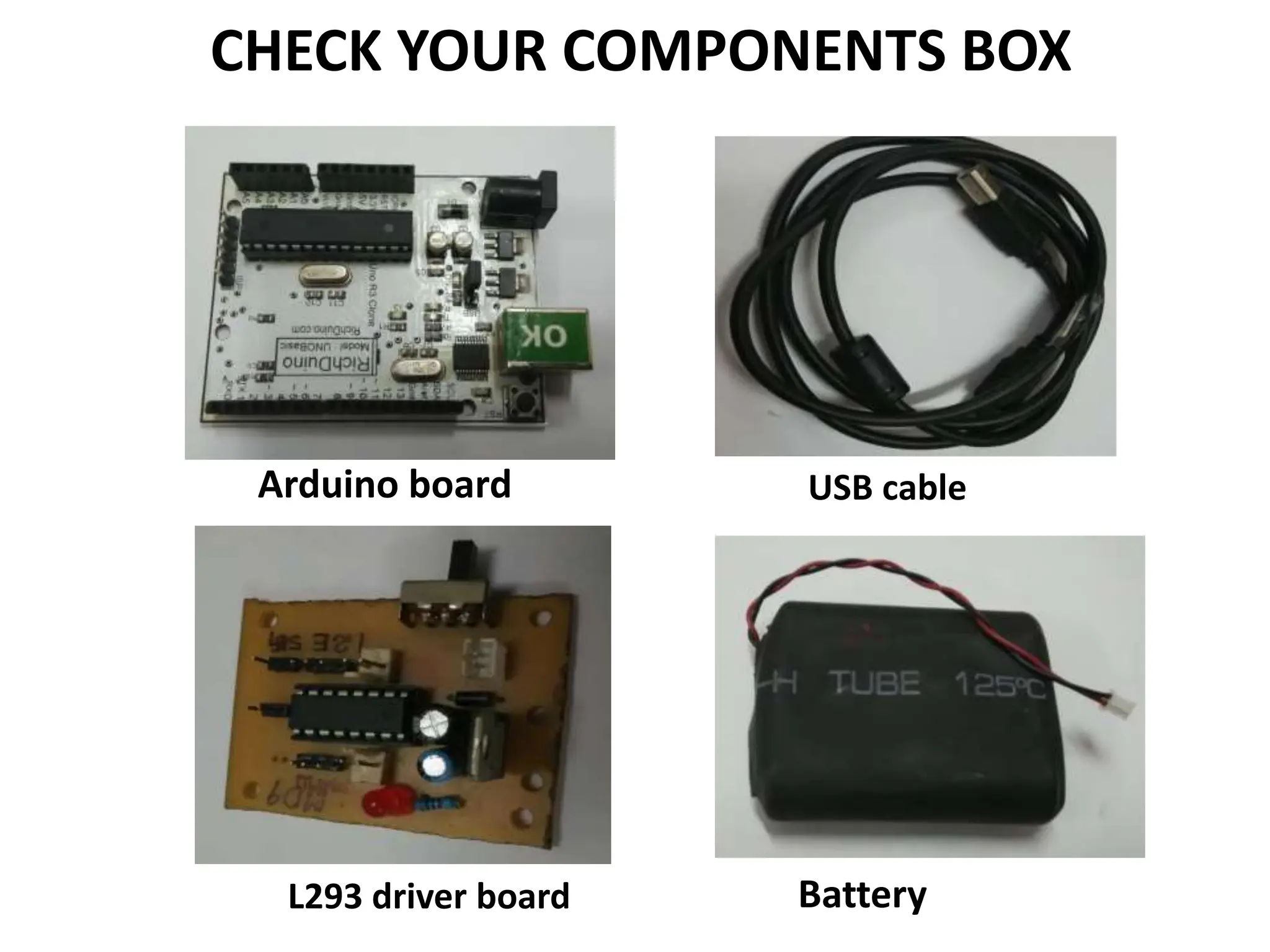 CHECK YOUR COMPONENTS BOX
Arduino board USB cable
L293 driver board Battery
 