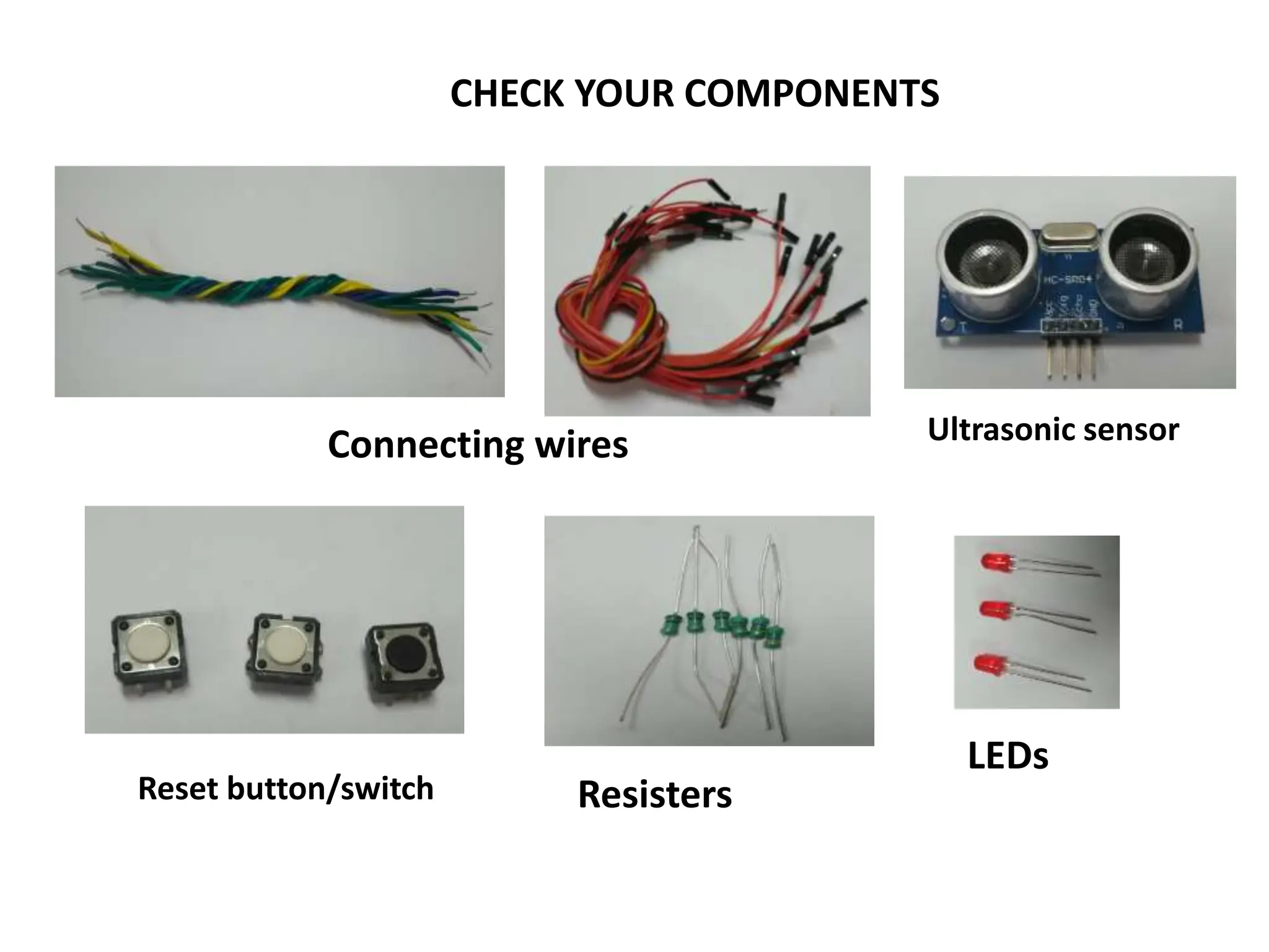 CHECK YOUR COMPONENTS
Connecting wires Ultrasonic sensor
LEDs
Resisters
Reset button/switch
 