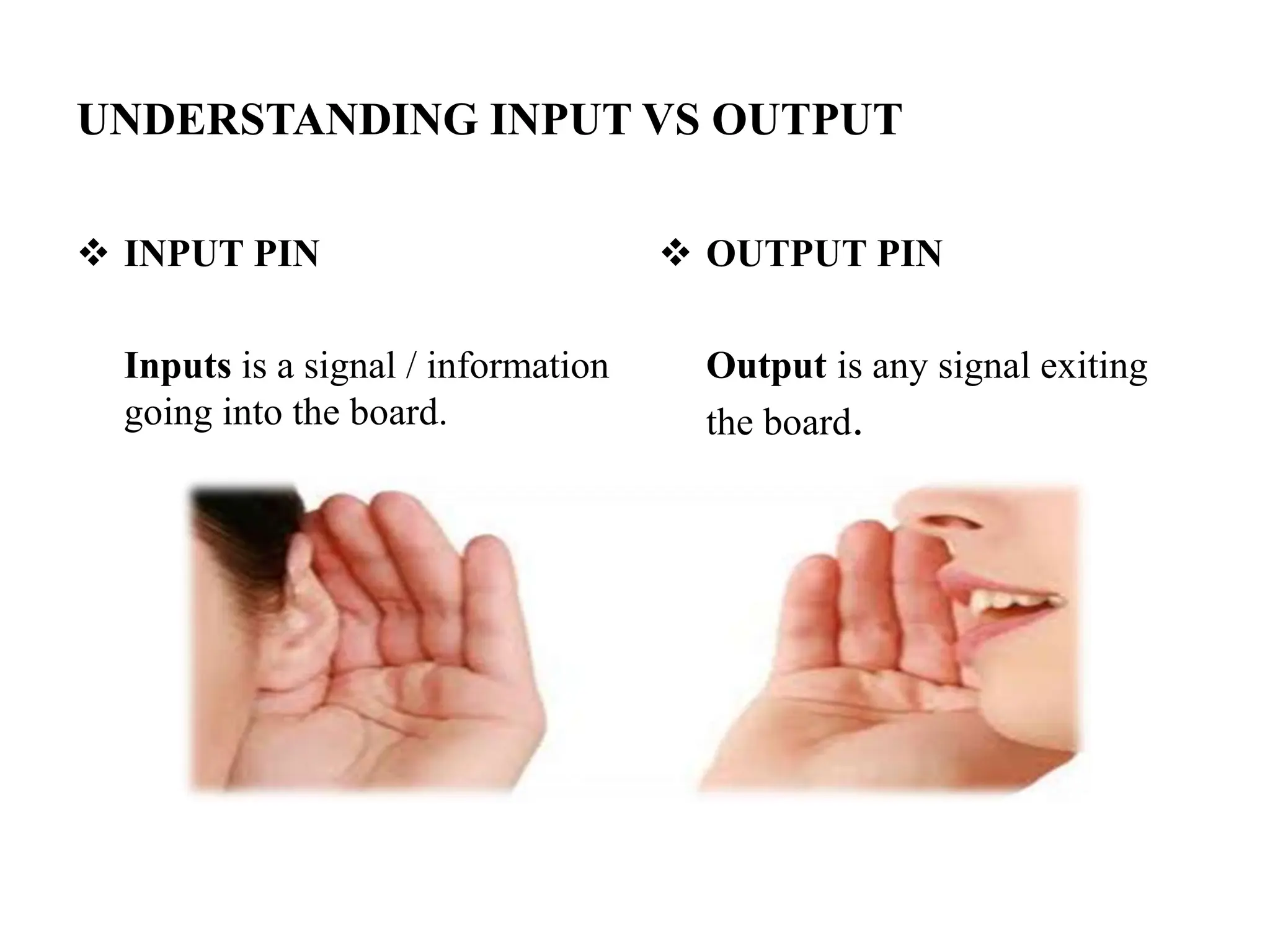 UNDERSTANDING INPUT VS OUTPUT
 INPUT PIN
Inputs is a signal / information
going into the board.
 OUTPUT PIN
Output is any signal exiting
the board.
 