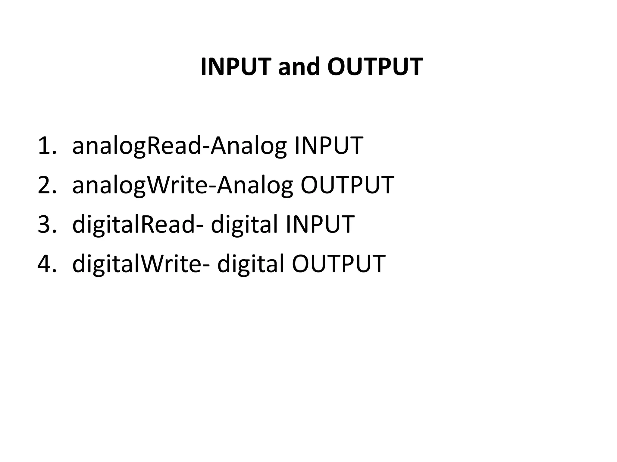INPUT and OUTPUT
1. analogRead-Analog INPUT
2. analogWrite-Analog OUTPUT
3. digitalRead- digital INPUT
4. digitalWrite- digital OUTPUT
 