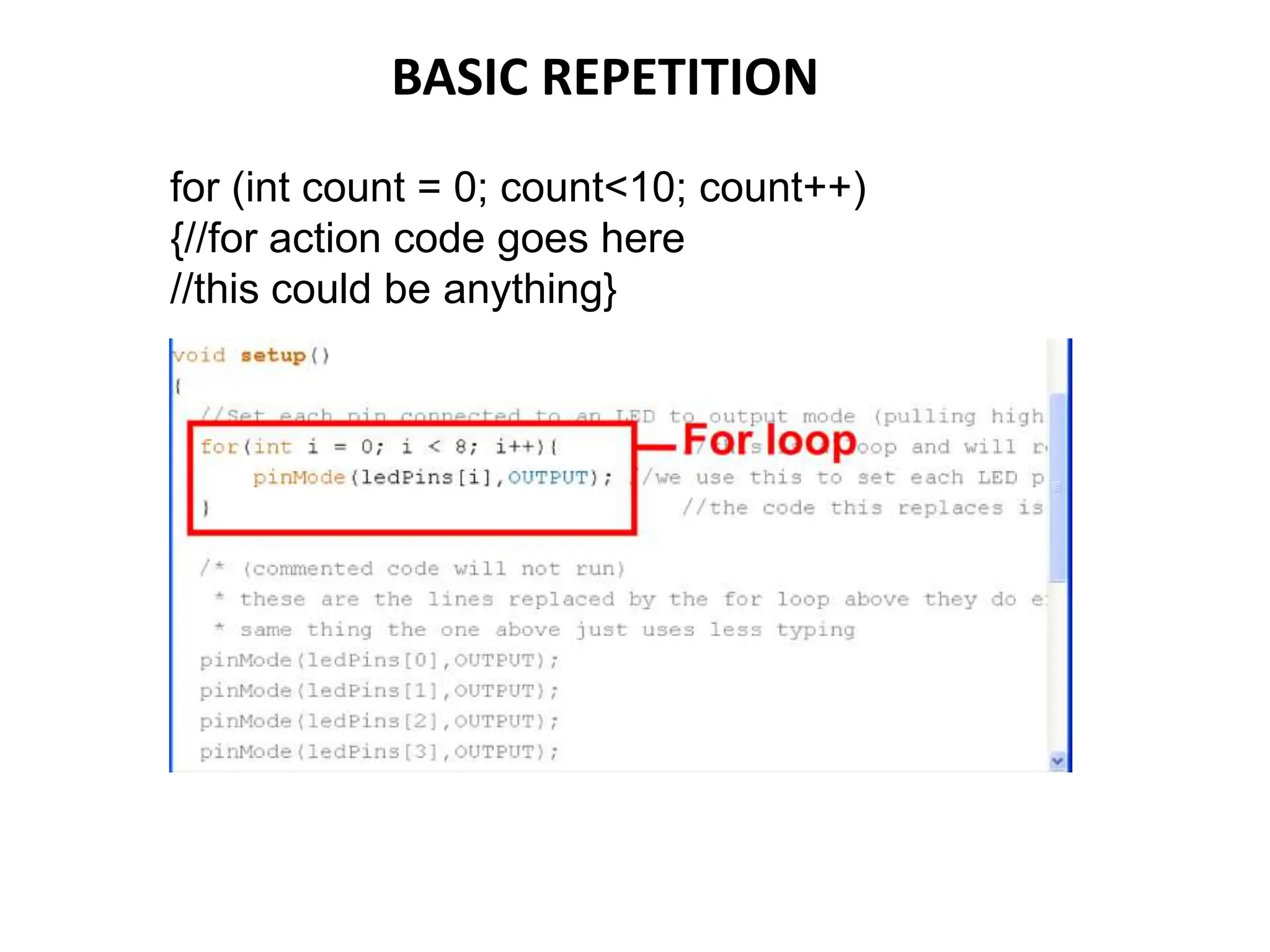 BASIC REPETITION
for (int count = 0; count<10; count++)
{//for action code goes here
//this could be anything}
 