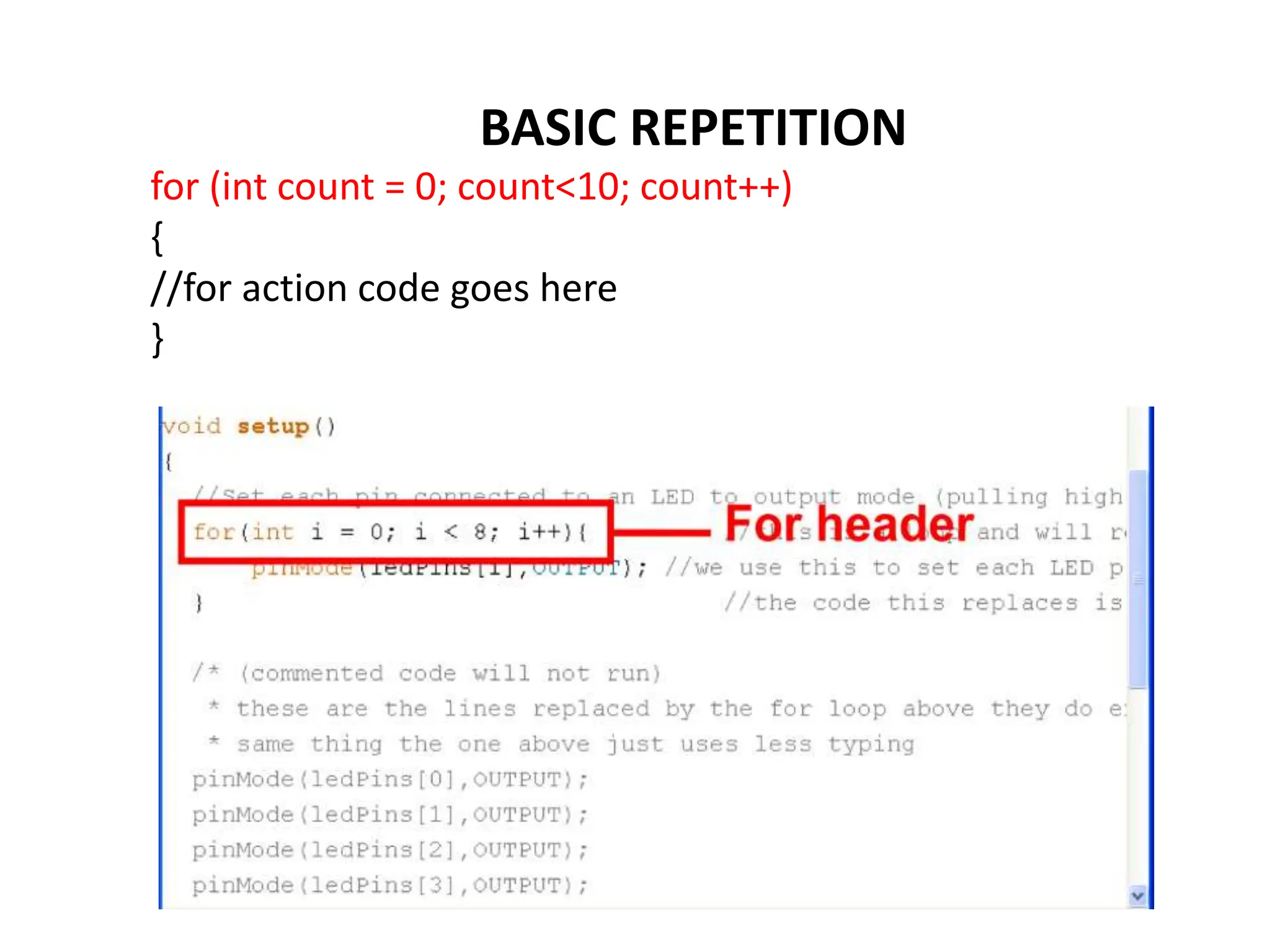 BASIC REPETITION
for (int count = 0; count<10; count++)
{
//for action code goes here
}
 