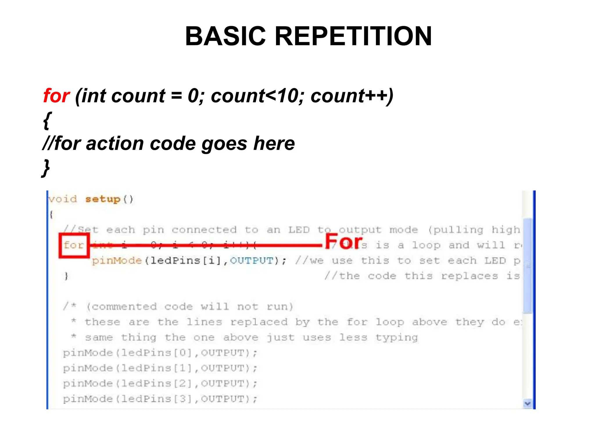 BASIC REPETITION
for (int count = 0; count<10; count++)
{
//for action code goes here
}
 