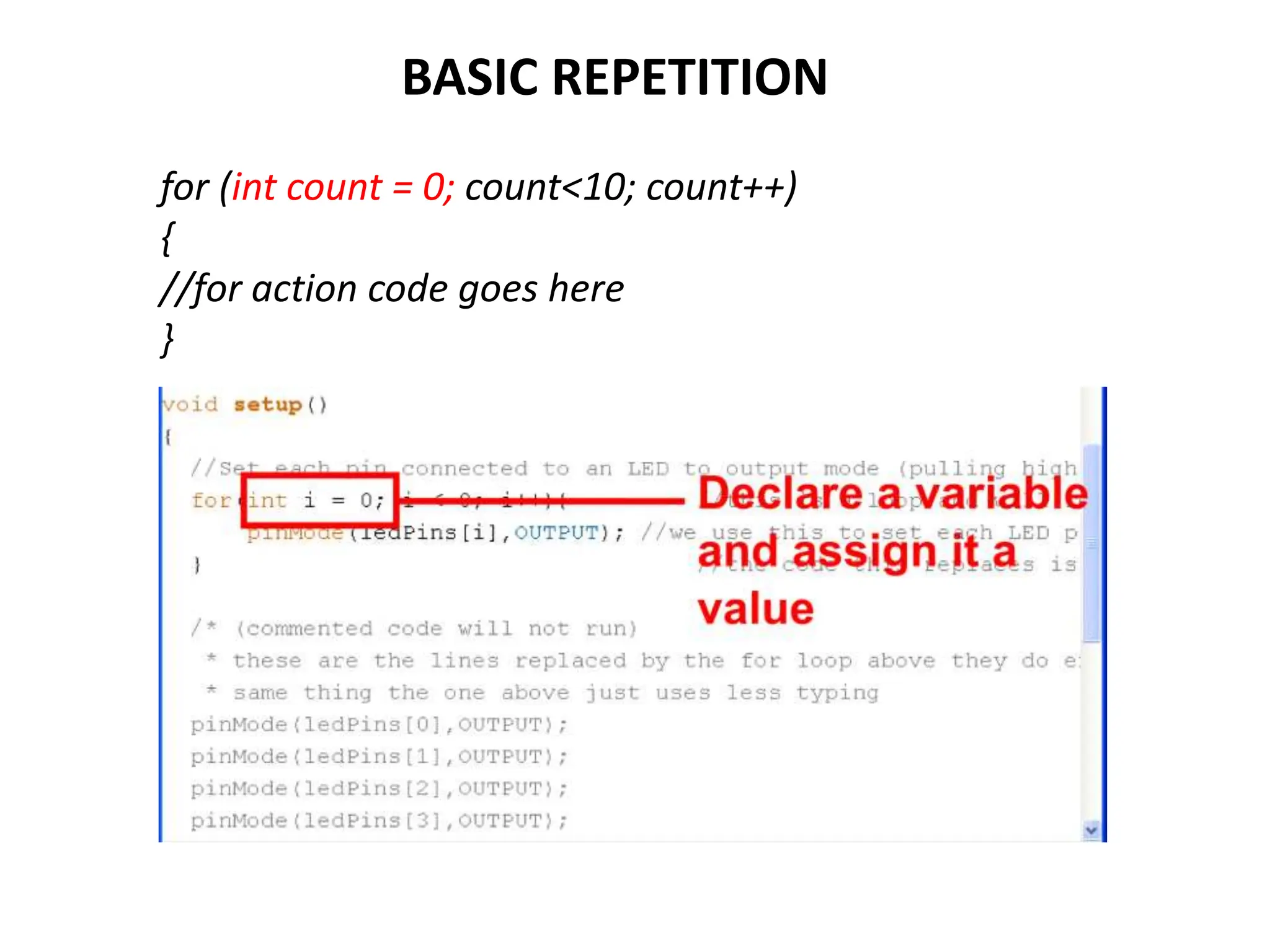 BASIC REPETITION
for (int count = 0; count<10; count++)
{
//for action code goes here
}
 