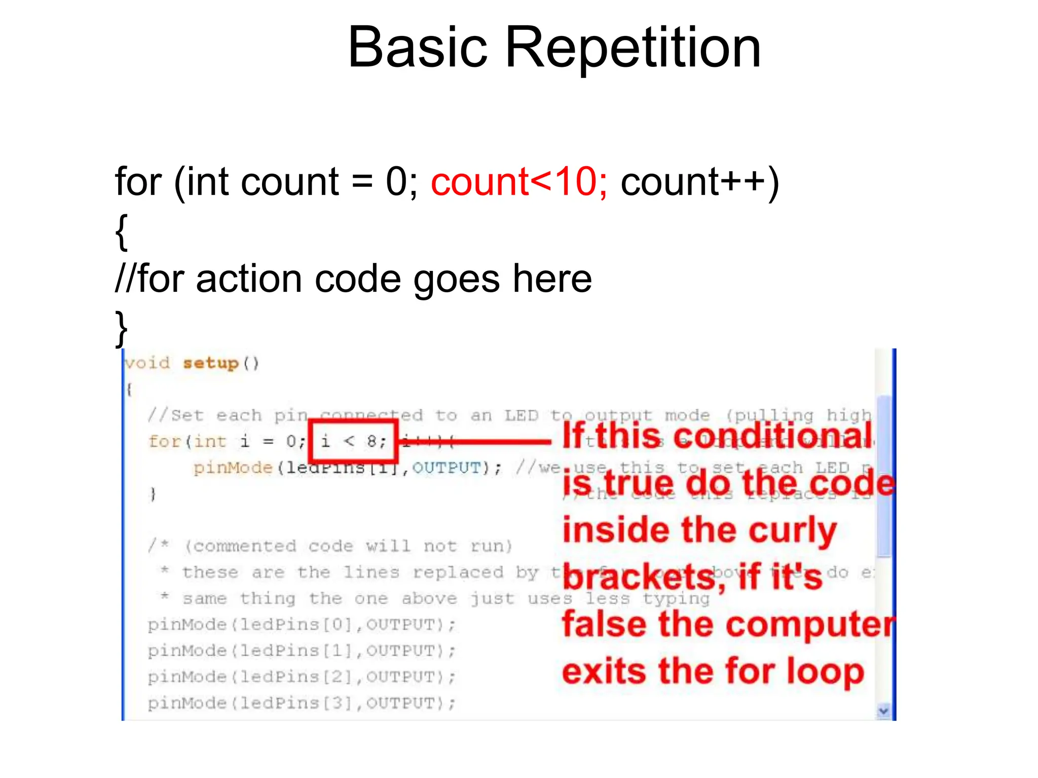 Basic Repetition
for (int count = 0; count<10; count++)
{
//for action code goes here
}
 
