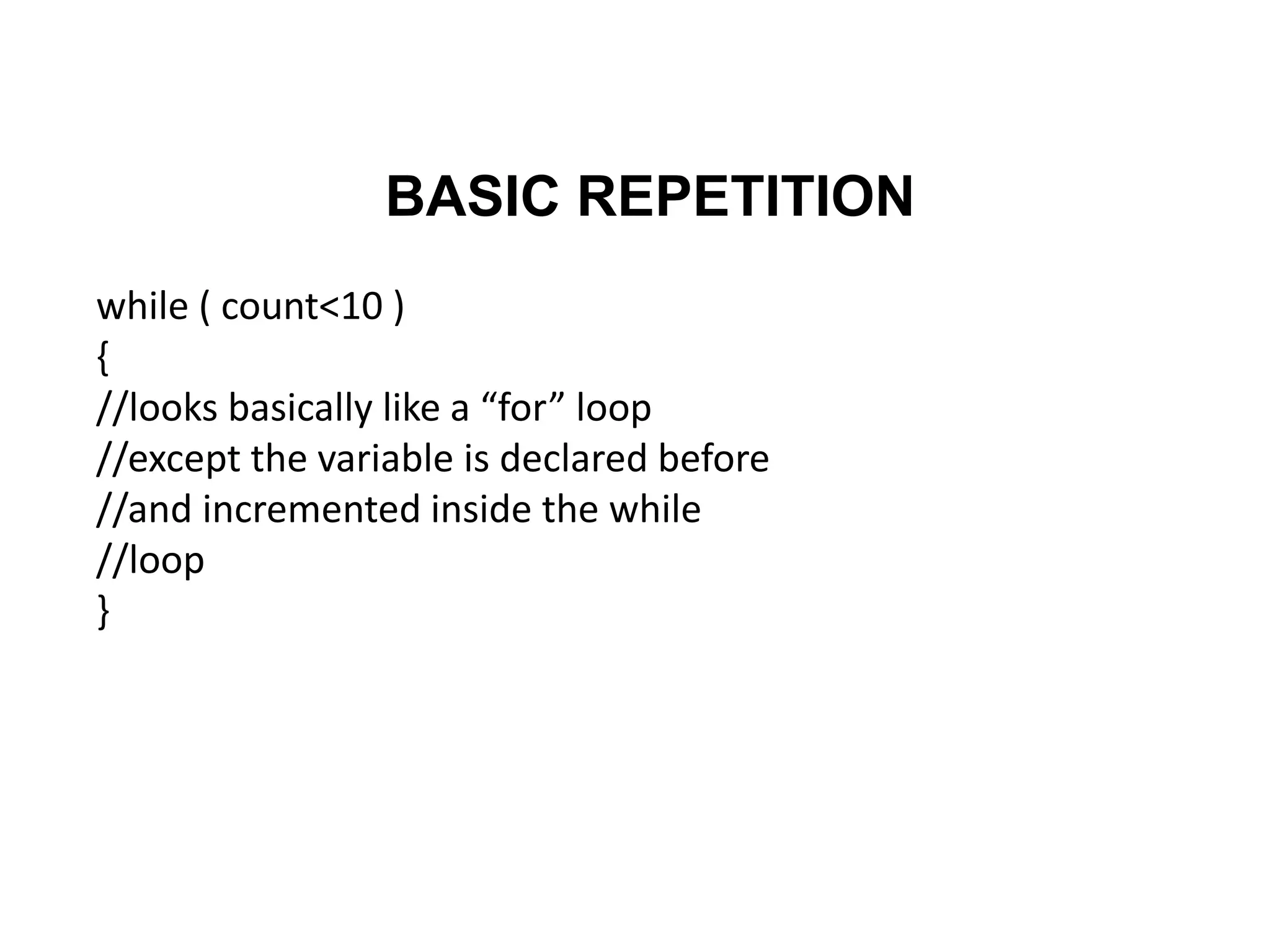 BASIC REPETITION
while ( count<10 )
{
//looks basically like a “for” loop
//except the variable is declared before
//and incremented inside the while
//loop
}
 