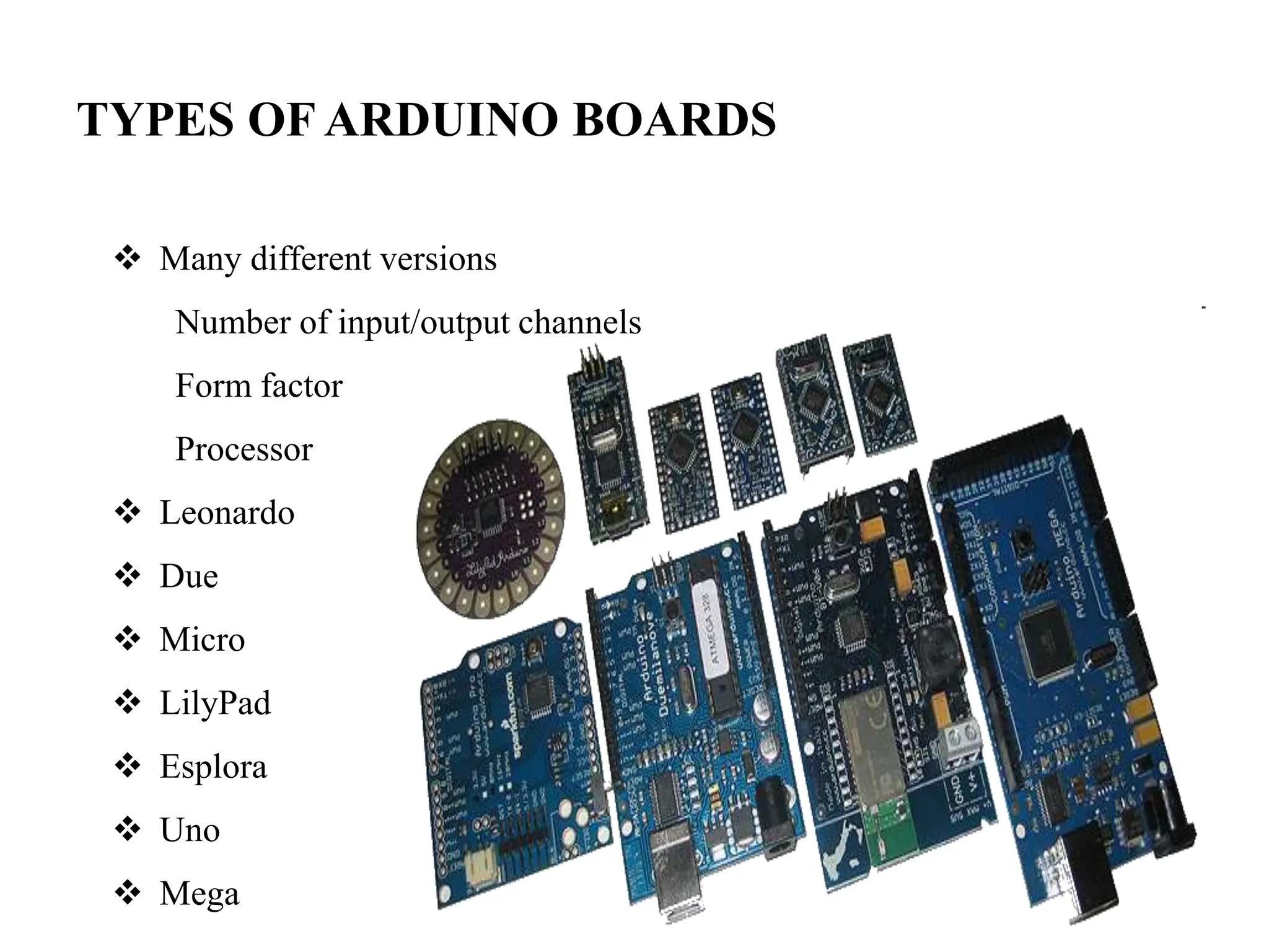 TYPES OF ARDUINO BOARDS
 Many different versions
Number of input/output channels
Form factor
Processor
 Leonardo
 Due
 Micro
 LilyPad
 Esplora
 Uno
 Mega
 