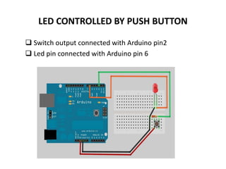 LED CONTROLLED BY PUSH BUTTON
 Switch output connected with Arduino pin2
 Led pin connected with Arduino pin 6
 