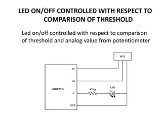 LED ON/OFF CONTROLLED WITH RESPECT TO
COMPARISON OF THRESHOLD
Led on/off controlled with respect to comparison
of threshold and analog value from potentiometer
 