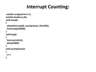 Interrupt Counting:
volatile unsigned int L=1;
volatile double Le,Re;
void setup()
{
attachInterrupt(0, countpulsesL, FALLING);
Serial.begin(9600);
}
void loop()
{
Serial.println(L);
delay(1000);
}
void countpulsesL()
{
L++;
}
 