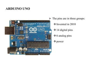 ARDUINO UNO
 The pins are in three groups:
Invented in 2010
14 digital pins
6 analog pins
power
 