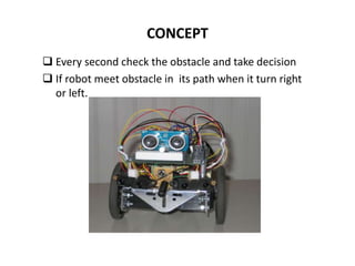 CONCEPT
 Every second check the obstacle and take decision
 If robot meet obstacle in its path when it turn right
or left.
 