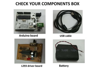 CHECK YOUR COMPONENTS BOX
Arduino board USB cable
L293 driver board Battery
 
