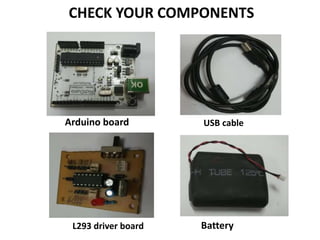 CHECK YOUR COMPONENTS
Arduino board USB cable
L293 driver board Battery
 