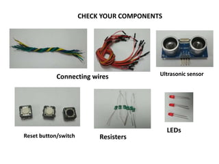 CHECK YOUR COMPONENTS
Connecting wires Ultrasonic sensor
LEDs
Resisters
Reset button/switch
 