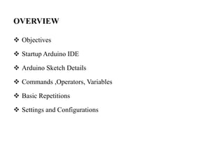 OVERVIEW
 Objectives
 Startup Arduino IDE
 Arduino Sketch Details
 Commands ,Operators, Variables
 Basic Repetitions
 Settings and Configurations
 