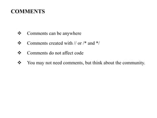COMMENTS
 Comments can be anywhere
 Comments created with // or /* and */
 Comments do not affect code
 You may not need comments, but think about the community.
 