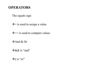 OPERATORS
The equals sign
= is used to assign a value
== is used to compare values
And & Or
&& is “and”
|| is “or”
 