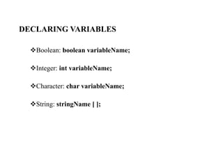 DECLARING VARIABLES
Boolean: boolean variableName;
Integer: int variableName;
Character: char variableName;
String: stringName [ ];
 