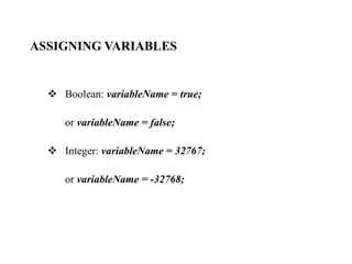 ASSIGNING VARIABLES
 Boolean: variableName = true;
or variableName = false;
 Integer: variableName = 32767;
or variableName = -32768;
 