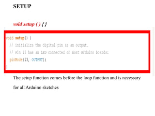 SETUP
void setup ( ) { }
The setup function comes before the loop function and is necessary
for all Arduino sketches
 