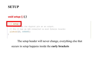 SETUP
void setup ( ) { }
The setup header will never change, everything else that
occurs in setup happens inside the curly brackets
 