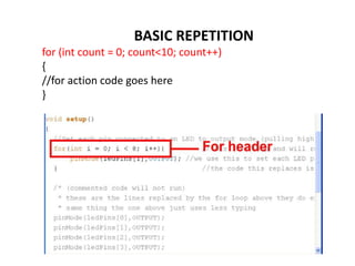 BASIC REPETITION
for (int count = 0; count<10; count++)
{
//for action code goes here
}
 