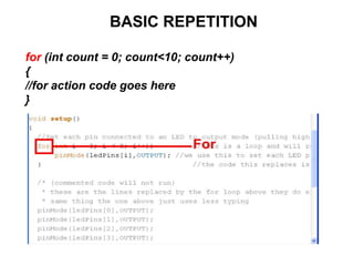 BASIC REPETITION
for (int count = 0; count<10; count++)
{
//for action code goes here
}
 