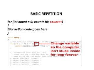 BASIC REPETITION
for (int count = 0; count<10; count++)
{
//for action code goes here
}
 