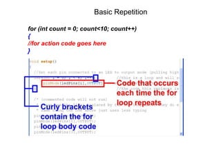 Basic Repetition
for (int count = 0; count<10; count++)
{
//for action code goes here
}
 
