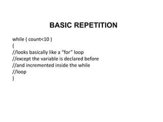 BASIC REPETITION
while ( count<10 )
{
//looks basically like a “for” loop
//except the variable is declared before
//and incremented inside the while
//loop
}
 