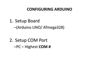 CONFIGURING ARDUINO
1. Setup Board
–(Arduino UNO/ ATmega328)
2. Setup COM Port
–PC – Highest COM #
 