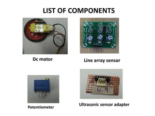 LIST OF COMPONENTS
Dc motor Line array sensor
Potentiometer
Ultrasonic sensor adapter
 