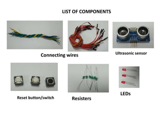 LIST OF COMPONENTS
Connecting wires Ultrasonic sensor
LEDs
Resisters
Reset button/switch
 