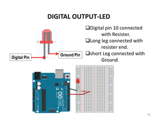DIGITAL OUTPUT-LED
86
Digital pin 10 connected
with Resister.
Long leg connected with
resister end.
short Leg connected with
Ground.
Ground Pin
Digital Pin
 