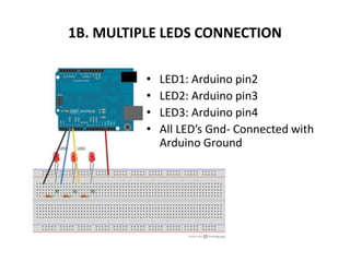 1B. MULTIPLE LEDS CONNECTION
• LED1: Arduino pin2
• LED2: Arduino pin3
• LED3: Arduino pin4
• All LED’s Gnd- Connected with
Arduino Ground
 