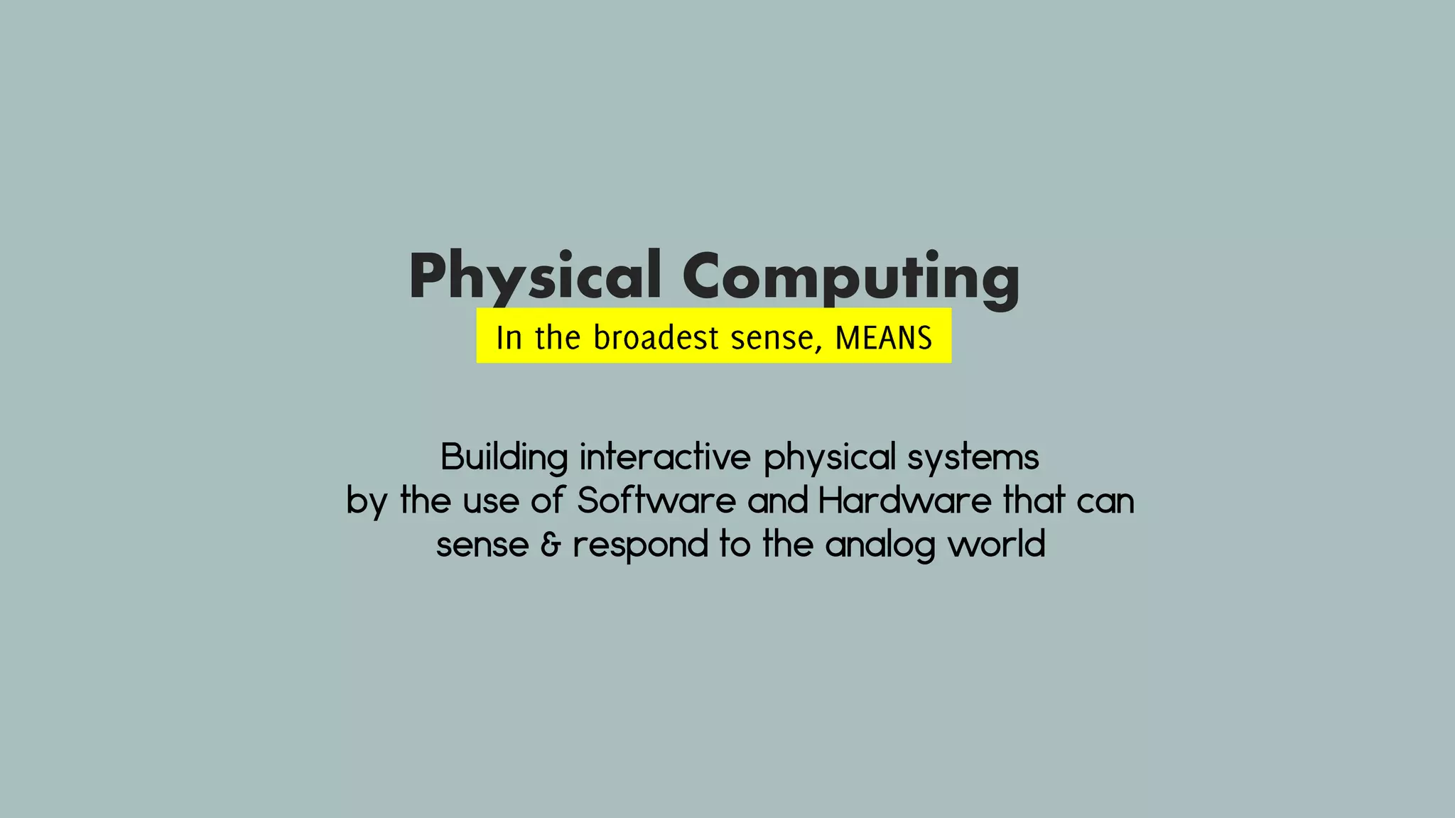 Physical Computing
Building interactive physical systems
by the use of Software and Hardware that can
sense & respond to the analog world
In the broadest sense, MEANS