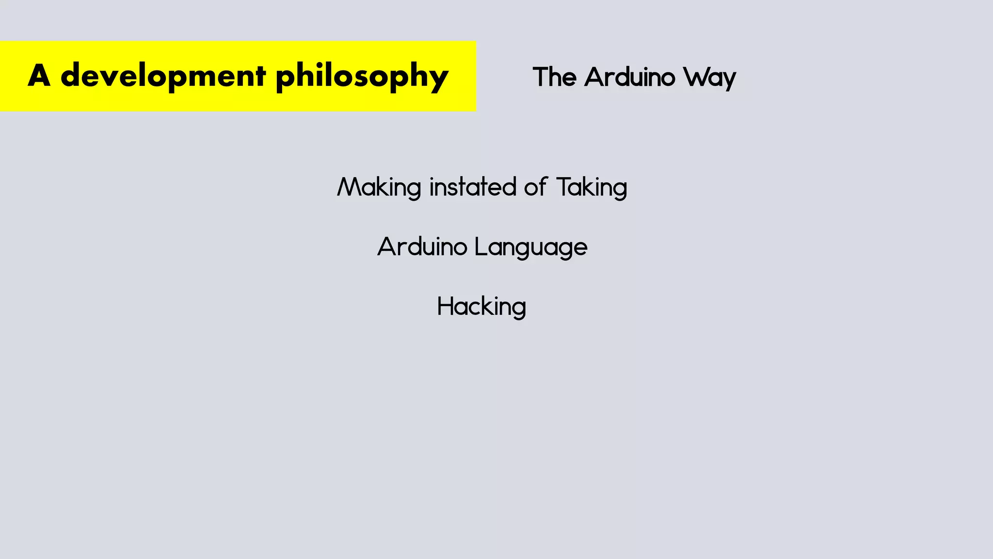 The Arduino Way
Making instated of Taking
Arduino Language
Hacking
A development philosophy