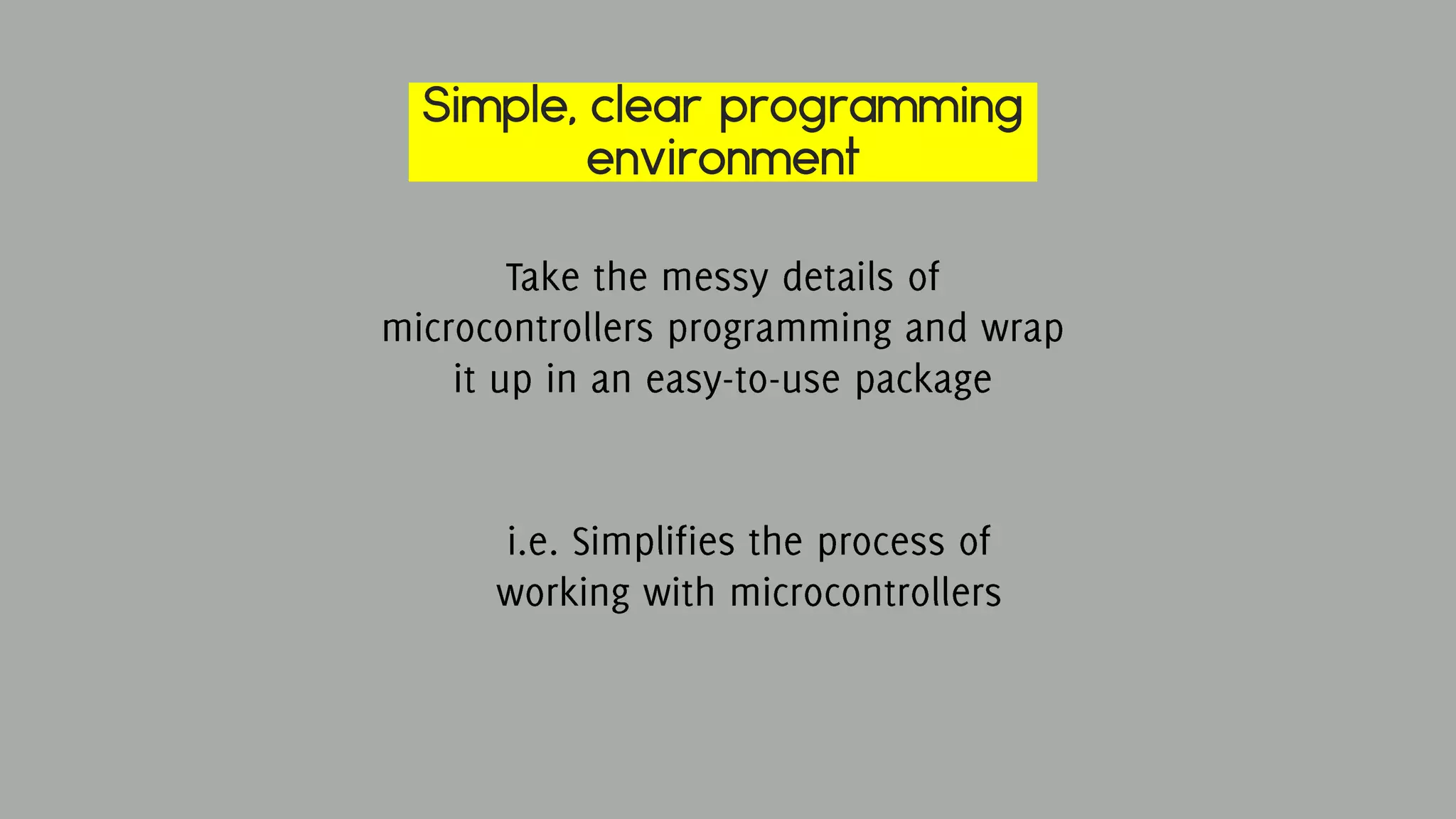Simple, clear programming
environment
Take the messy details of
microcontrollers programming and
wrap it up in an easy-to-use package
i.e. Simplifies the process of
working with microcontrollers
