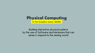 Physical Computing
Building interactive physical systems
by the use of Software and Hardware that can
sense & respond to the analog world
In the broadest sense, MEANS
 