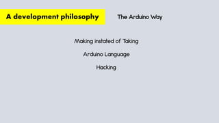 The Arduino Way
Making instated of Taking
Arduino Language
Hacking
A development philosophy
 