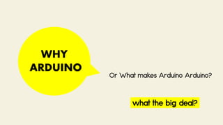 WHY
ARDUINO
Or What makes Arduino Arduino?
what the big deal?
 