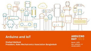 Arduino and IoT
Shahed Mehbub
President, Robo Mechatronics Association Bangladesh
 